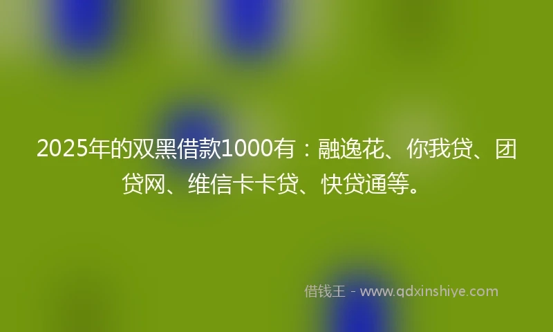2025年的双黑借款1000有：融逸花、你我贷、团贷网、维信卡卡贷、快贷通等。