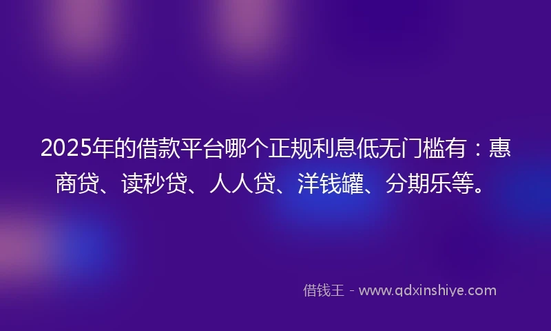 2025年的借款平台哪个正规利息低无门槛有：惠商贷、读秒贷、人人贷、洋钱罐、分期乐等。