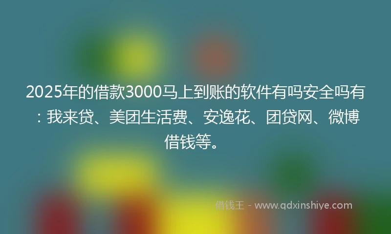 2025年的借款3000马上到账的软件有吗安全吗有:我来贷、美团生活费、安逸花、团贷网、微博借钱等。