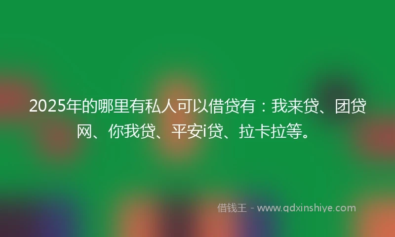 2025年的哪里有私人可以借贷有：我来贷、团贷网、你我贷、平安i贷、拉卡拉等。