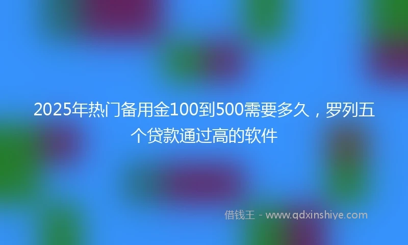 2025年热门备用金100到500需要多久，罗列五个贷款通过高的软件
