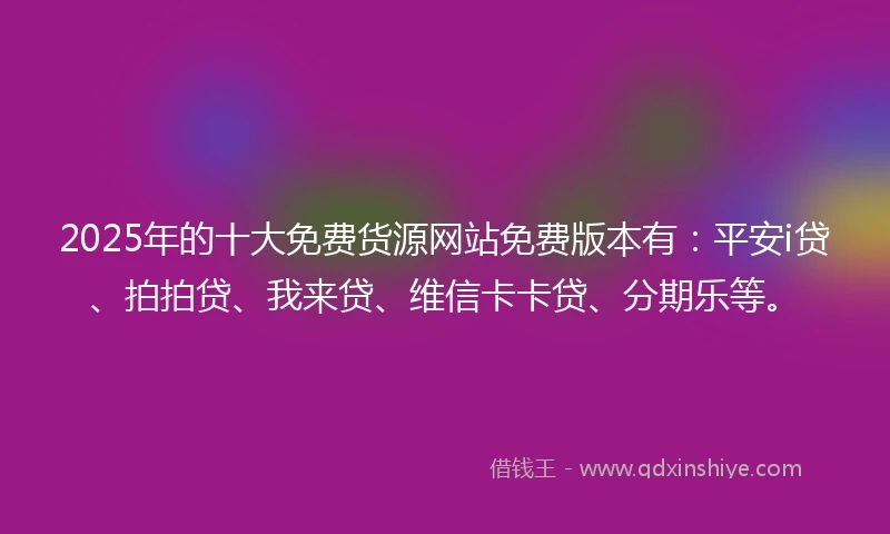 2025年的十大免费货源网站免费版本有：平安i贷、拍拍贷、我来贷、维信卡卡贷、分期乐等。