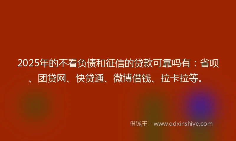 2025年的不看负债和征信的贷款可靠吗有:省呗、团贷网、快贷通、微博借钱、拉卡拉等。
