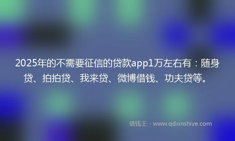 2025年的不需要征信的贷款app1万左右有：随身贷、拍拍贷、我来贷、微博借钱、功夫贷等。