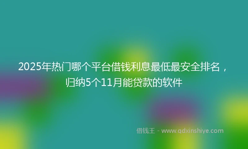 2025年热门哪个平台借钱利息最低最安全排名，归纳5个11月能贷款的软件