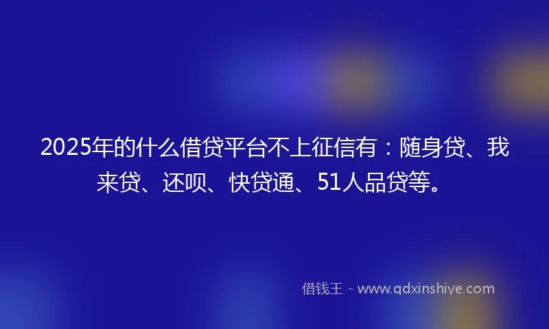 2025年的什么借贷平台不上征信有：随身贷、我来贷、还呗、快贷通、51人品贷等。