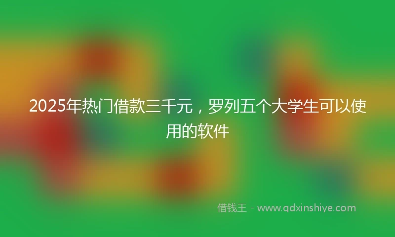 2025年热门借款三千元，罗列五个大学生可以使用的软件