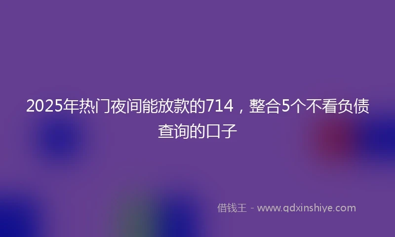 2025年热门夜间能放款的714,整合5个不看负债查询的口子