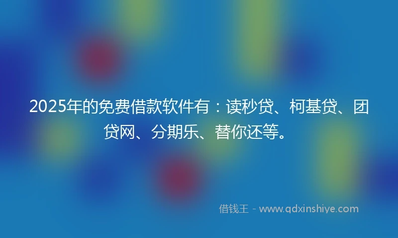 2025年的免费借款软件有：读秒贷、柯基贷、团贷网、分期乐、替你还等。