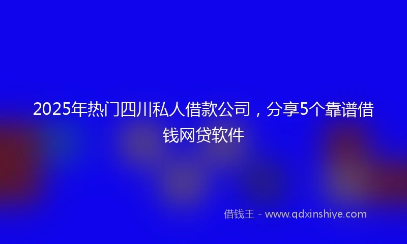 2025年热门四川私人借款公司，分享5个靠谱借钱网贷软件