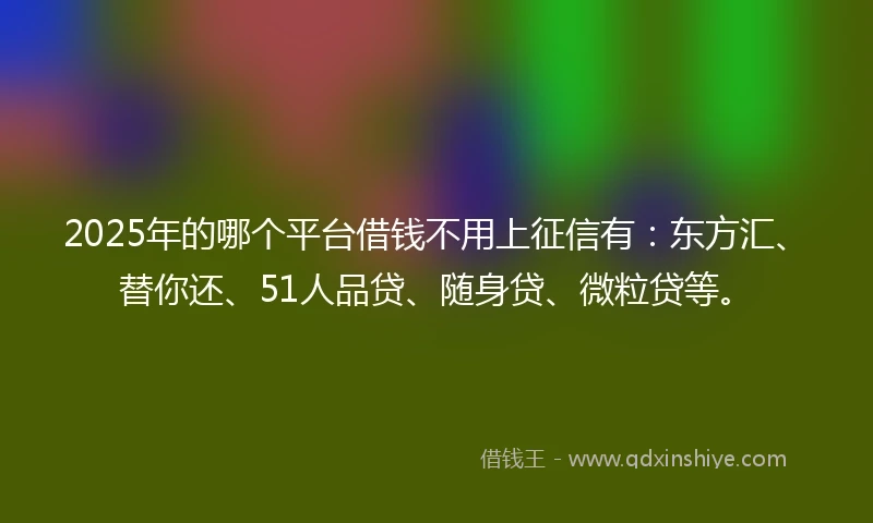 2025年的哪个平台借钱不用上征信有：东方汇、替你还、51人品贷、随身贷、微粒贷等。