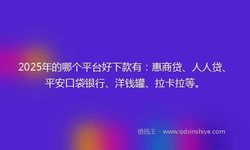 2025年的哪个平台好下款有：惠商贷、人人贷、平安口袋银行、洋钱罐、拉卡拉等。