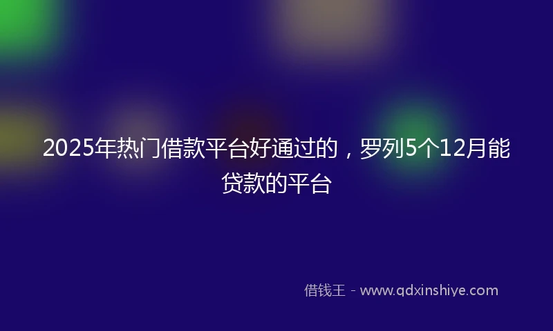 2025年热门借款平台好通过的,罗列5个12月能贷款的平台