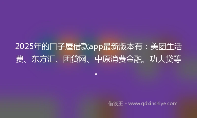 2025年的口子屋借款app最新版本有：美团生活费、东方汇、团贷网、中原消费金融、功夫贷等。
