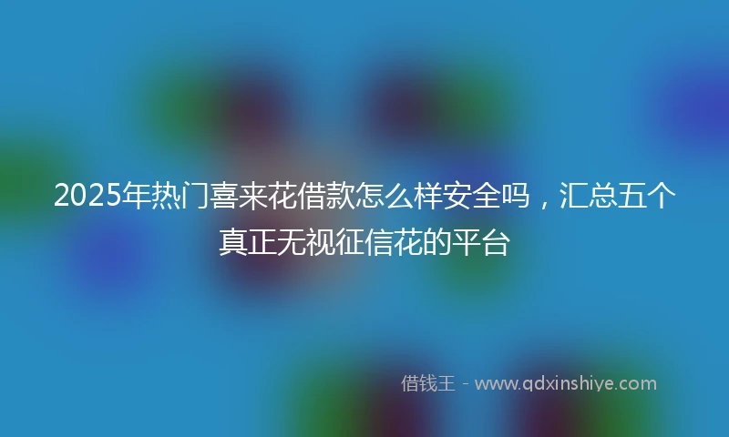 2025年热门喜来花借款怎么样安全吗，汇总五个真正无视征信花的平台