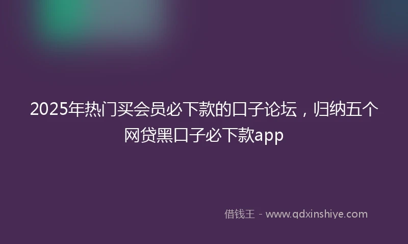 2025年热门买会员必下款的口子论坛，归纳五个网贷黑口子必下款app
