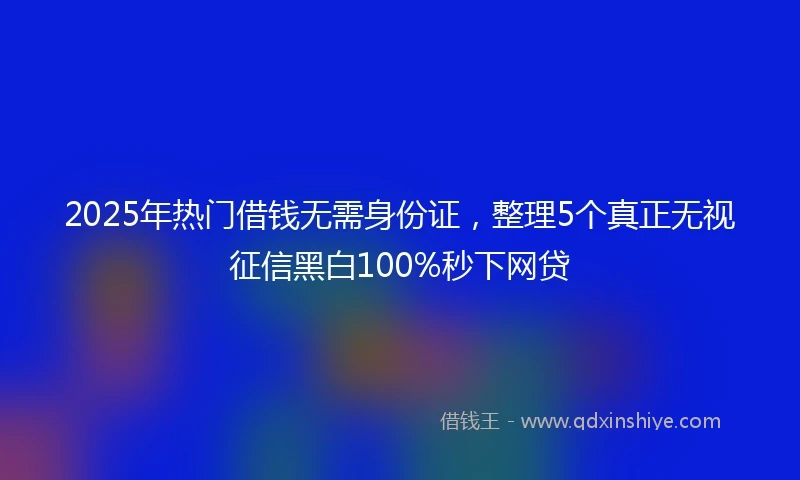 2025年热门借钱无需身份证，整理5个真正无视征信黑白100%秒下网贷