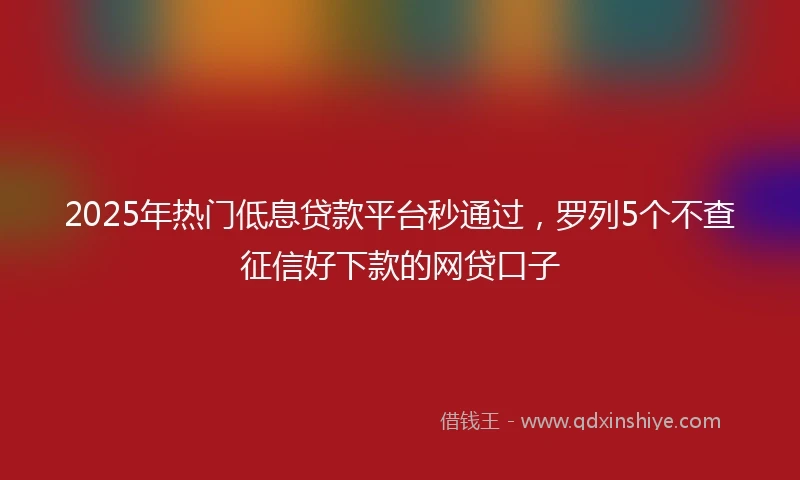 2025年热门低息贷款平台秒通过，罗列5个不查征信好下款的网贷口子