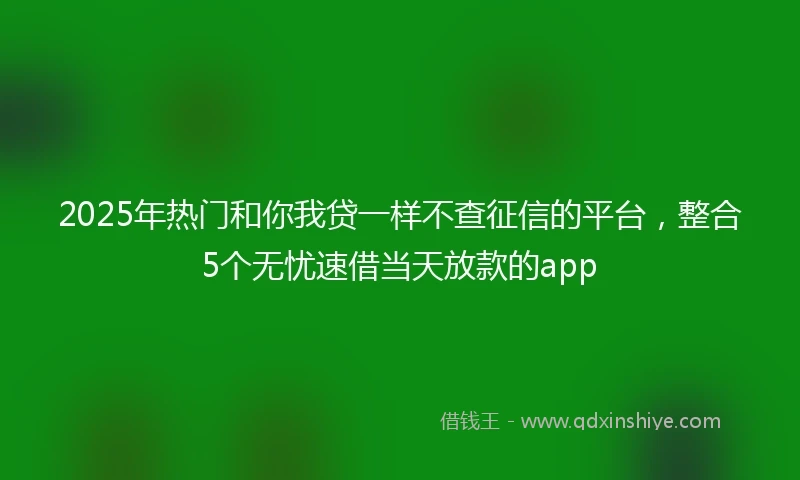 2025年热门和你我贷一样不查征信的平台，整合5个无忧速借当天放款的app