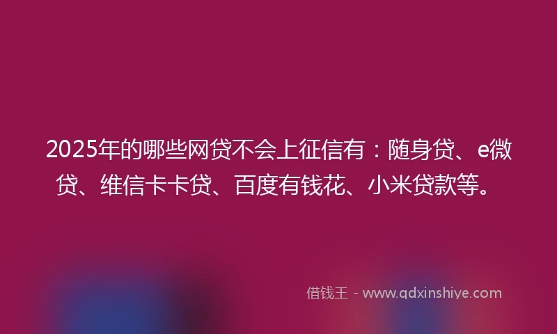 2025年的哪些网贷不会上征信有：随身贷、e微贷、维信卡卡贷、百度有钱花、小米贷款等。