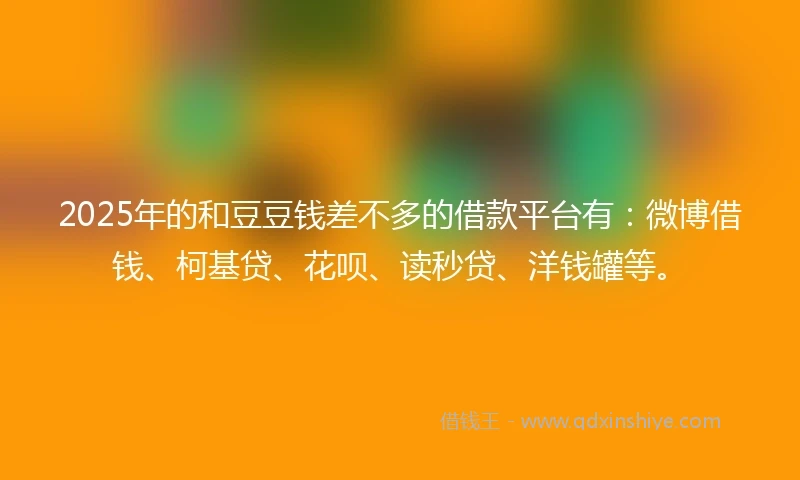 2025年的和豆豆钱差不多的借款平台有：微博借钱、柯基贷、花呗、读秒贷、洋钱罐等。