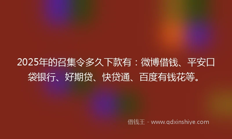 2025年的召集令多久下款有：微博借钱、平安口袋银行、好期贷、快贷通、百度有钱花等。