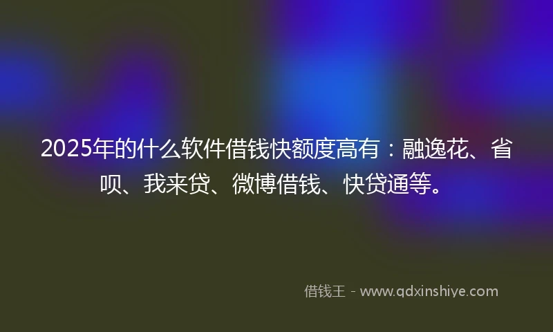 2025年的什么软件借钱快额度高有：融逸花、省呗、我来贷、微博借钱、快贷通等。