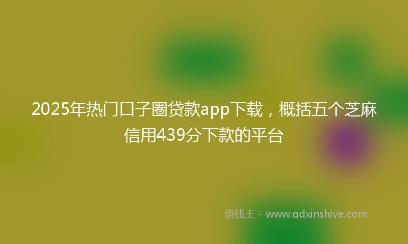 2025年热门口子圈贷款app下载，概括五个芝麻信用439分下款的平台