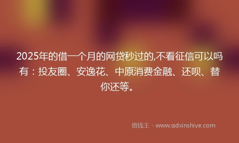 2025年的借一个月的网贷秒过的,不看征信可以吗有：投友圈、安逸花、中原消费金融、还呗、替你还等。