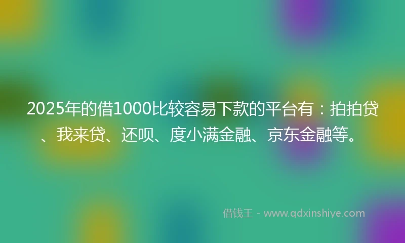 2025年的借1000比较容易下款的平台有：拍拍贷、我来贷、还呗、度小满金融、京东金融等。