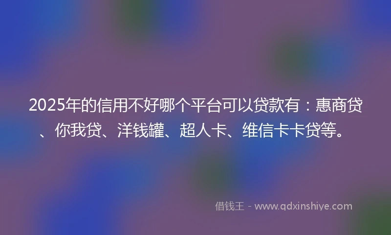 2025年的信用不好哪个平台可以贷款有:惠商贷、你我贷、洋钱罐、超人卡、维信卡卡贷等。