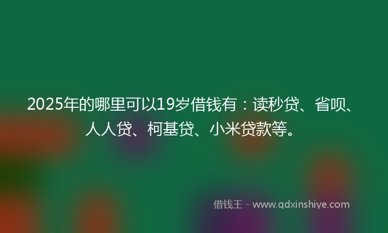 2025年的哪里可以19岁借钱有：读秒贷、省呗、人人贷、柯基贷、小米贷款等。