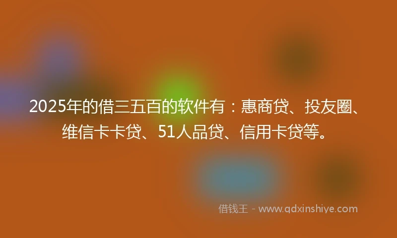 2025年的借三五百的软件有：惠商贷、投友圈、维信卡卡贷、51人品贷、信用卡贷等。