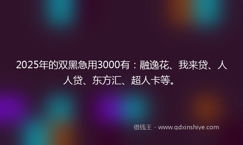 2025年的双黑急用3000有:融逸花、我来贷、人人贷、东方汇、超人卡等。
