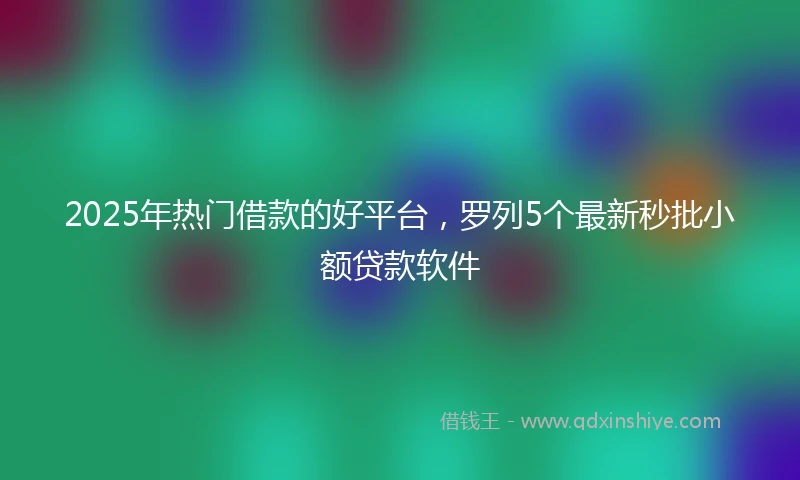 2025年热门借款的好平台，罗列5个最新秒批小额贷款软件