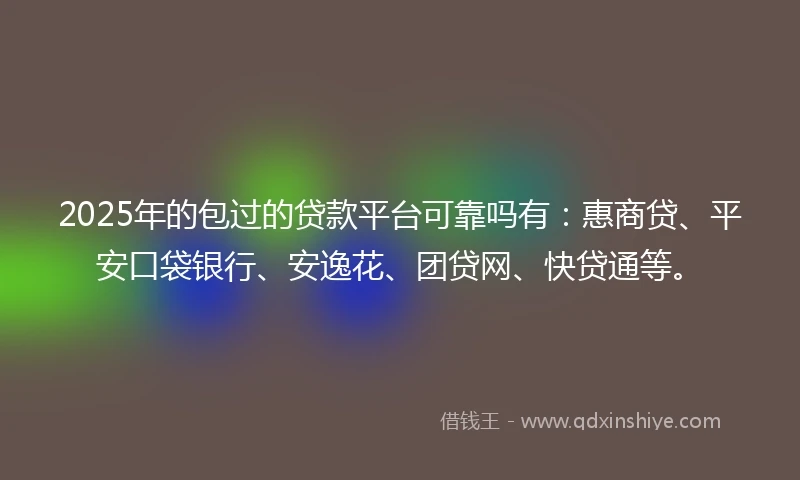 2025年的包过的贷款平台可靠吗有：惠商贷、平安口袋银行、安逸花、团贷网、快贷通等。