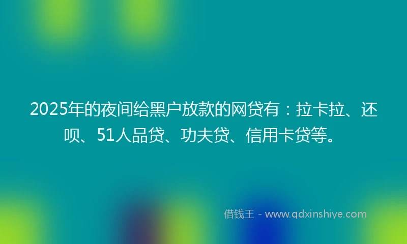 2025年的夜间给黑户放款的网贷有：拉卡拉、还呗、51人品贷、功夫贷、信用卡贷等。