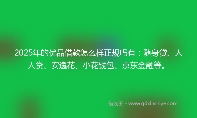 2025年的优品借款怎么样正规吗有：随身贷、人人贷、安逸花、小花钱包、京东金融等。