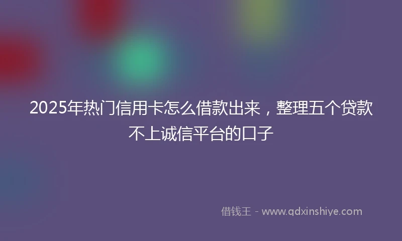 2025年热门信用卡怎么借款出来，整理五个贷款不上诚信平台的口子