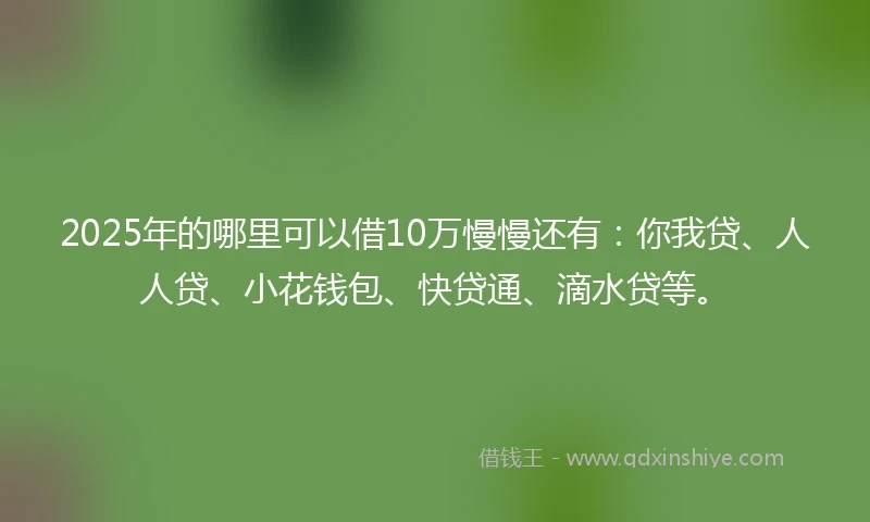2025年的哪里可以借10万慢慢还有：你我贷、人人贷、小花钱包、快贷通、滴水贷等。