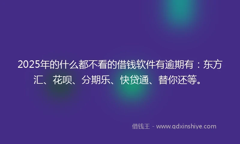2025年的什么都不看的借钱软件有逾期有：东方汇、花呗、分期乐、快贷通、替你还等。
