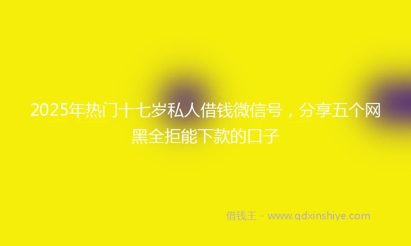 2025年热门十七岁私人借钱微信号，分享五个网黑全拒能下款的口子