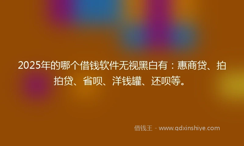 2025年的哪个借钱软件无视黑白有：惠商贷、拍拍贷、省呗、洋钱罐、还呗等。