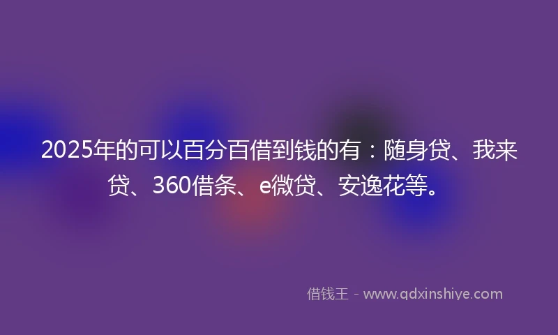 2025年的可以百分百借到钱的有:随身贷、我来贷、360借条、e微贷、安逸花等。