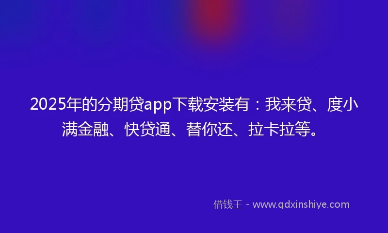 2025年的分期贷app下载安装有：我来贷、度小满金融、快贷通、替你还、拉卡拉等。
