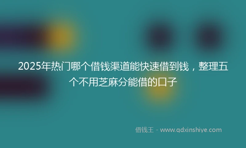 2025年热门哪个借钱渠道能快速借到钱，整理五个不用芝麻分能借的口子