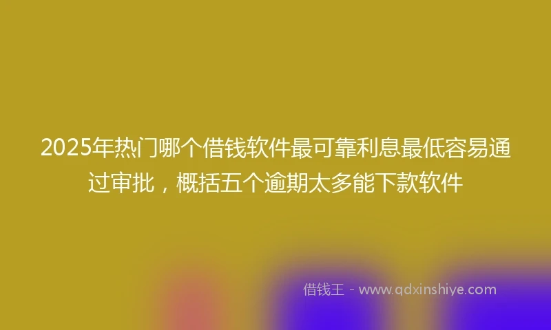2025年热门哪个借钱软件最可靠利息最低容易通过审批，概括五个逾期太多能下款软件