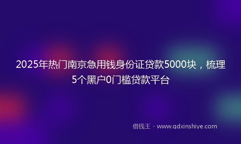 2025年热门南京急用钱身份证贷款5000块，梳理5个黑户0门槛贷款平台