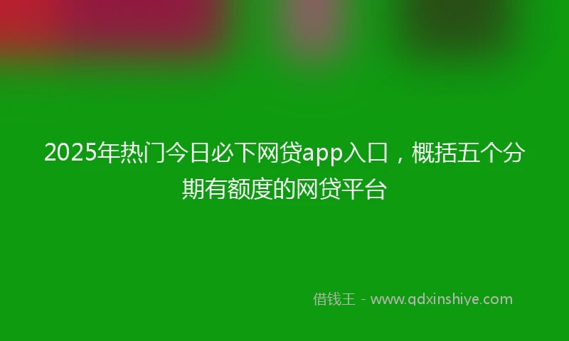 2025年热门今日必下网贷app入口，概括五个分期有额度的网贷平台