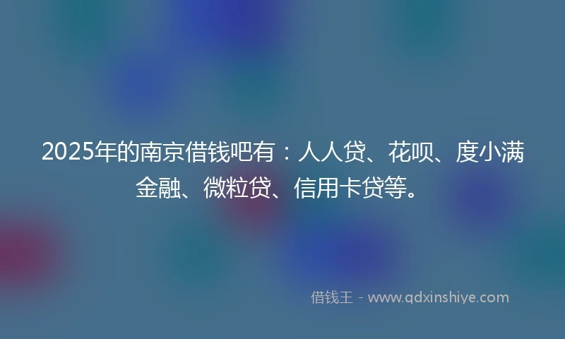 2025年的南京借钱吧有：人人贷、花呗、度小满金融、微粒贷、信用卡贷等。
